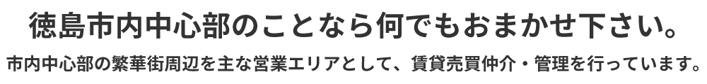 徳島市内中心部のことなら何でもおまかせ下さい。市内中心部の繁華街周辺を主な営業エリアとして、賃貸売買仲介・管理を行っています。